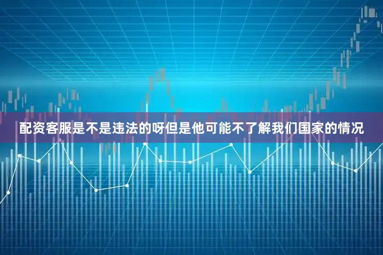 配资客服是不是违法的呀但是他可能不了解我们国家的情况