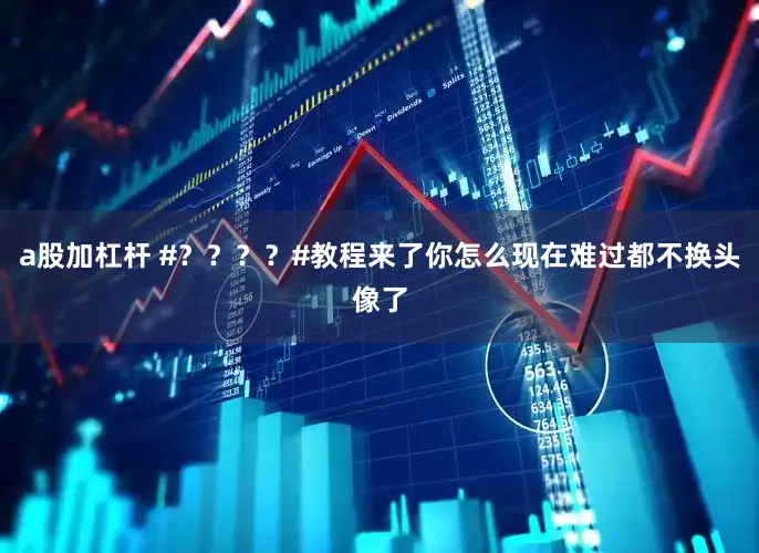a股加杠杆 #？？？？#教程来了你怎么现在难过都不换头像了