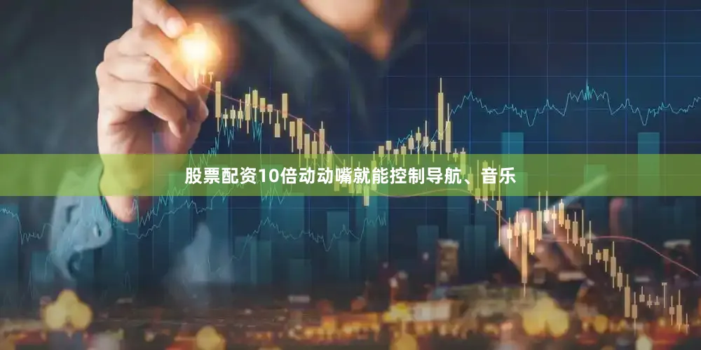 股票配资10倍动动嘴就能控制导航、音乐