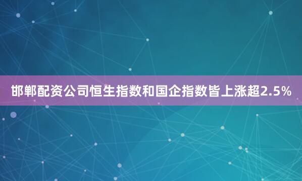 邯郸配资公司恒生指数和国企指数皆上涨超2.5%