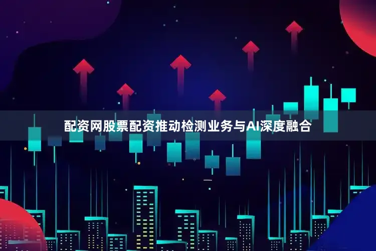 配资网股票配资推动检测业务与AI深度融合