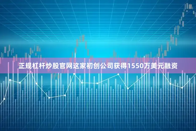正规杠杆炒股官网这家初创公司获得1550万美元融资