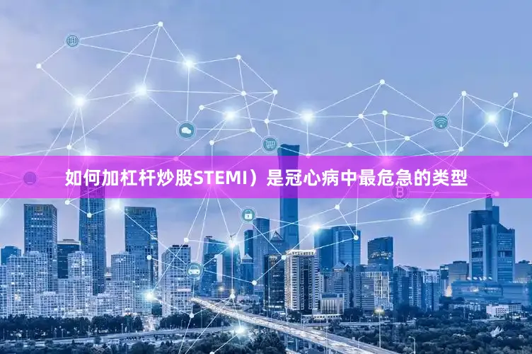 如何加杠杆炒股STEMI）是冠心病中最危急的类型