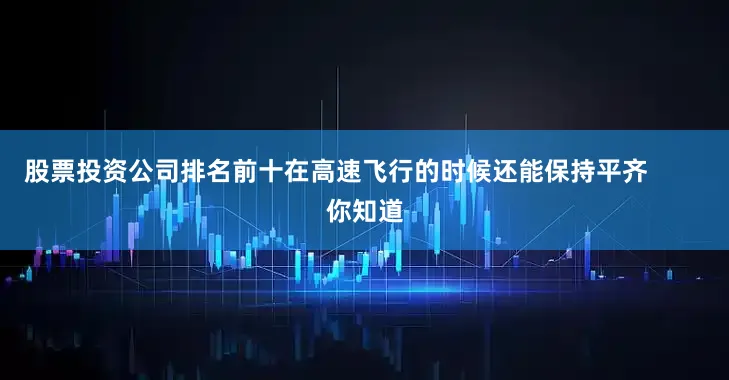 股票投资公司排名前十在高速飞行的时候还能保持平齐        你知道