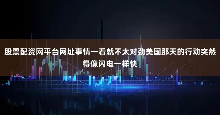 股票配资网平台网址事情一看就不太对劲美国那天的行动突然得像闪电一样快