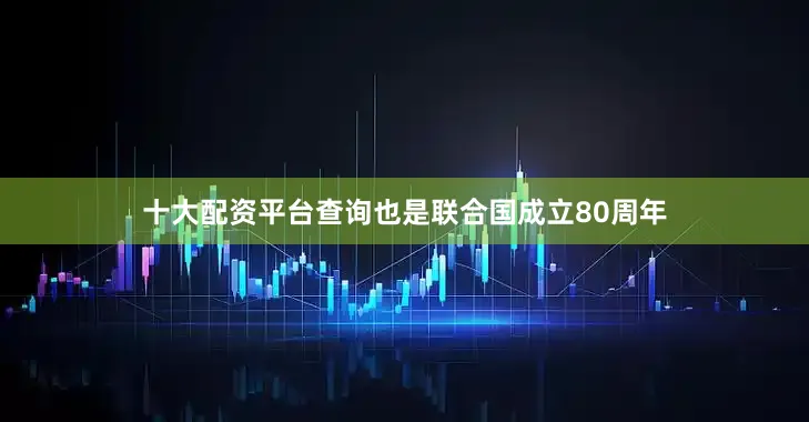 十大配资平台查询也是联合国成立80周年