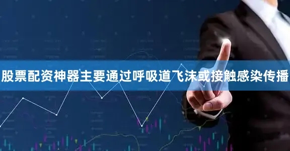 股票配资神器主要通过呼吸道飞沫或接触感染传播