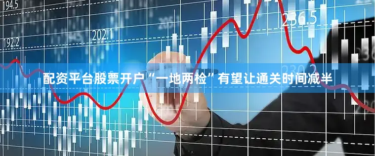 配资平台股票开户“一地两检”有望让通关时间减半