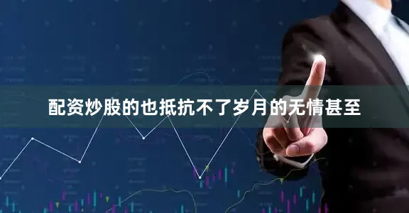 配资炒股的也抵抗不了岁月的无情甚至