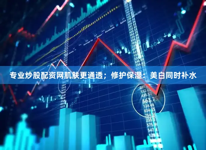 专业炒股配资网肌肤更通透；修护保湿：美白同时补水