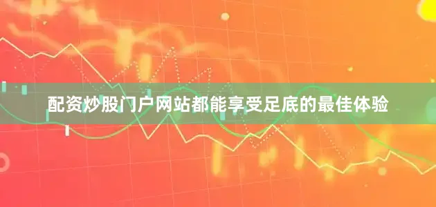 配资炒股门户网站都能享受足底的最佳体验