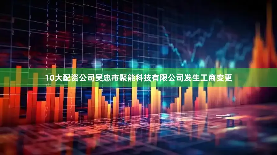 10大配资公司吴忠市聚能科技有限公司发生工商变更