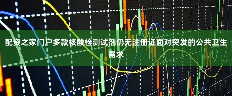 配资之家门户多款核酸检测试剂仍无注册证面对突发的公共卫生需求