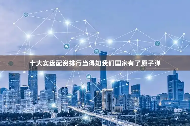 十大实盘配资排行当得知我们国家有了原子弹